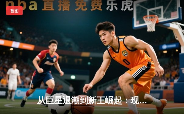 从巨星退潮到新王崛起：现代体育王朝更迭的深层逻辑