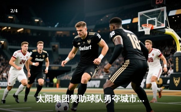 太阳集团赞助球队勇夺城市篮球联赛总冠军，决赛加时险胜卫冕冠军 - 2
