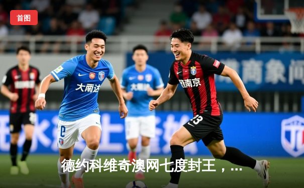 德约科维奇澳网七度封王，史诗逆转西西帕斯捧起第22座大满贯