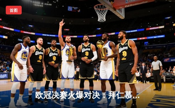 欧冠决赛火爆对决：拜仁慕尼黑2-1逆转多特蒙德登顶，凯恩梅开二度封神