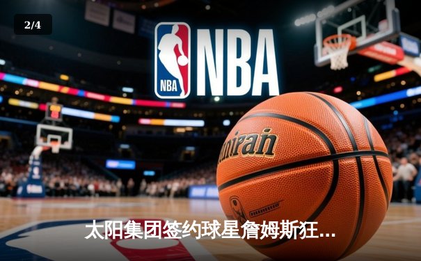 太阳集团签约球星詹姆斯狂砍40分率队逆转，湖人加时险胜勇士创赛季经典 - 2