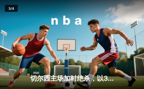 切尔西主场加时绝杀，以3-2险胜纽卡斯尔联晋级联赛杯四强 - 3