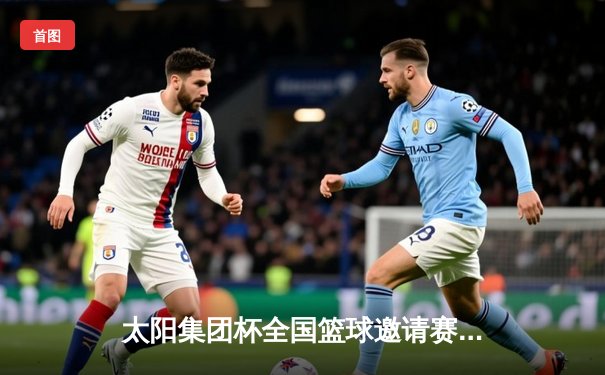 太阳集团杯全国篮球邀请赛圆满落幕 北京金隅队加时险胜广东宏远夺冠