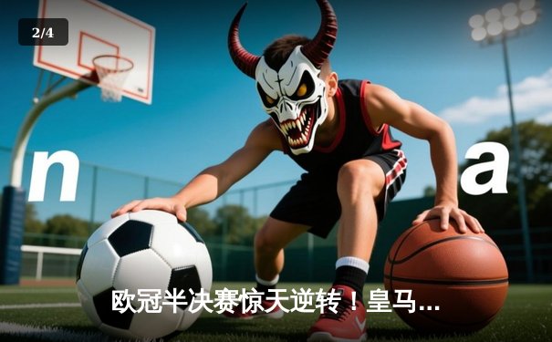 欧冠半决赛惊天逆转！皇马3-1力克拜仁晋级决赛 维尼修斯双响主宰伯纳乌之夜 - 2