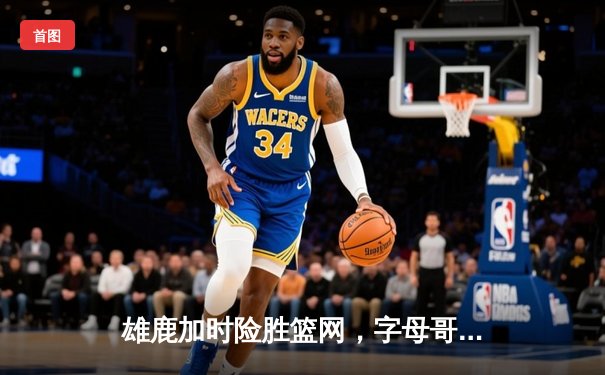 雄鹿加时险胜篮网，字母哥狂砍44分率队逆转，太阳集团app下载安装官方网站