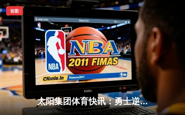 太阳集团体育快讯：勇士逆转掘金，库里狂砍41分引领西部巅峰对决！