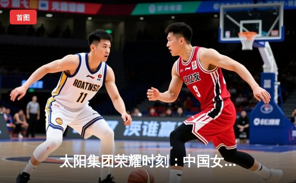 太阳集团荣耀时刻：中国女排3-2逆转巴西，张常宁砍28分率队闯入世联赛四强