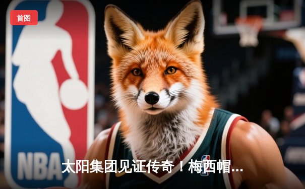 太阳集团见证传奇！梅西帽子戏法助迈阿密国际4-2逆转银河，创MLS历史纪录