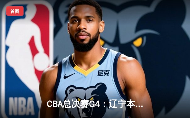 CBA总决赛G4：辽宁本钢加时险胜新疆飞虎 总比分3-1夺赛点