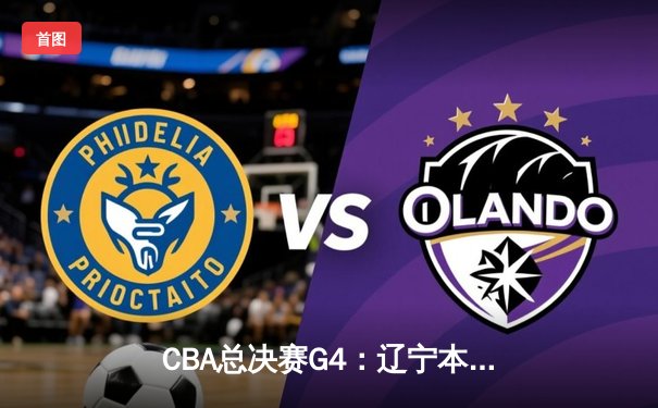 CBA总决赛G4：辽宁本钢逆转新疆广汇，赵继伟26+11率队夺赛点