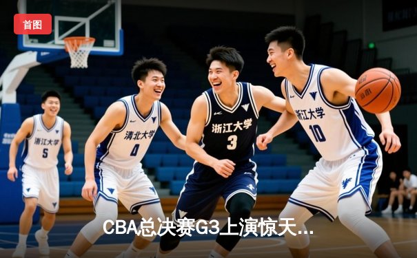 CBA总决赛G3上演惊天逆转！辽宁本钢加时险胜浙江广厦夺赛点