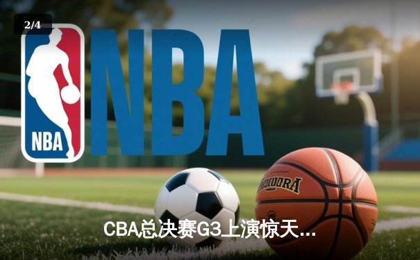 CBA总决赛G3上演惊天逆转！辽宁本钢加时险胜浙江广厦夺赛点 - 2