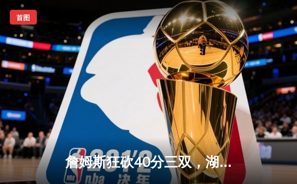 詹姆斯狂砍40分三双，湖人加时险胜勇士，系列赛战成2-2平