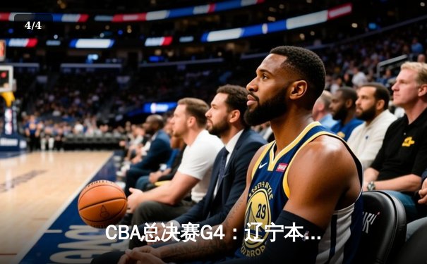 CBA总决赛G4：辽宁本钢加时险胜新疆飞虎 总比分3-1夺赛点 - 4