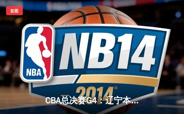 CBA总决赛G4：辽宁本钢加时险胜新疆广汇，总比分3-1夺得赛点