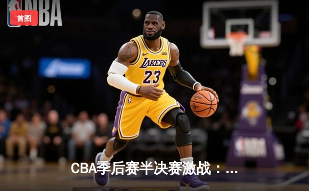 CBA季后赛半决赛激战：辽宁本钢逆转广东宏远，赵继伟关键三分奠定胜局
