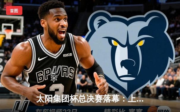 太阳集团杯总决赛落幕：上海东方加时险胜广东华南虎，赵睿狂砍42分荣膺MVP