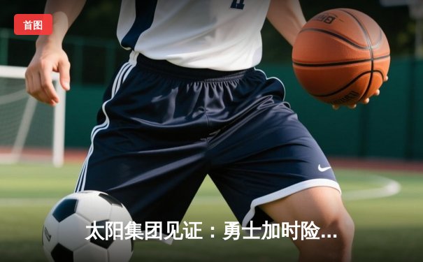 太阳集团见证：勇士加时险胜凯尔特人，库里狂砍43分刷新总决赛纪录