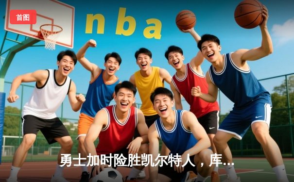 勇士加时险胜凯尔特人，库里40分创纪录，总决赛悬念再起