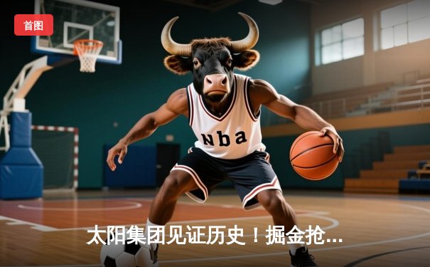 太阳集团见证历史！掘金抢七险胜森林狼，约基奇40+13率队连续两年挺进西决