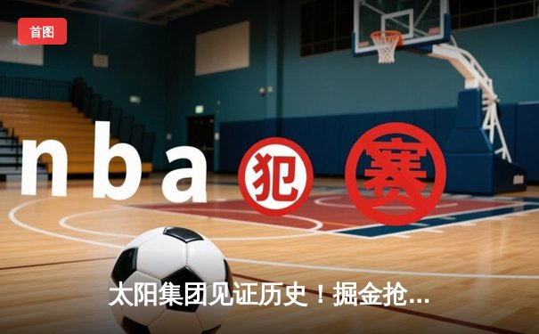 太阳集团见证历史！掘金抢七险胜森林狼，约基奇40+13率队连续两年挺进西决