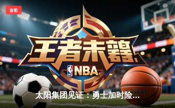 太阳集团见证：勇士加时险胜凯尔特人，库里50分创总决赛历史纪录