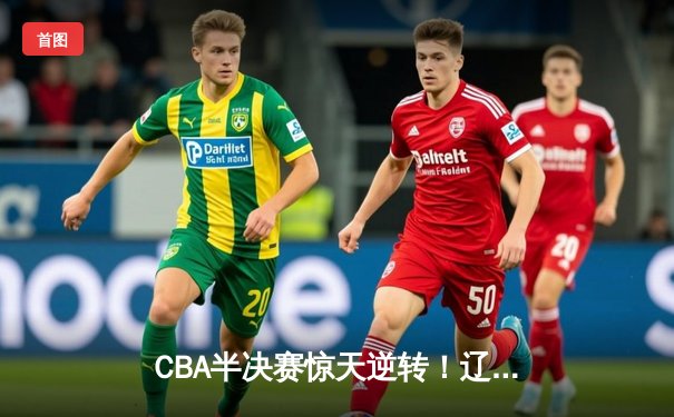 CBA半决赛惊天逆转！辽宁本钢加时险胜广东宏远，赵继伟砍下35分创生涯新高