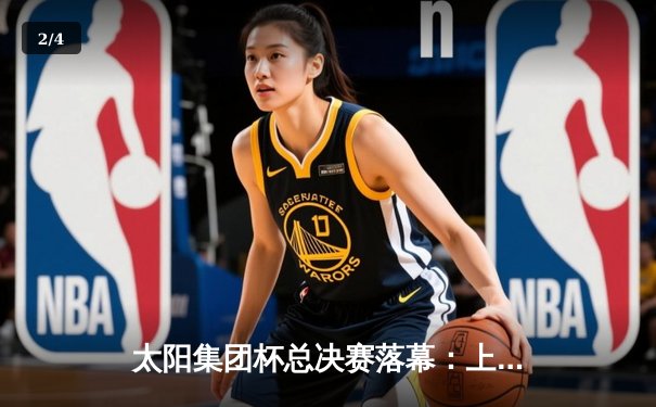 太阳集团杯总决赛落幕：上海东方加时险胜广东华南虎，赵睿狂砍42分加冕MVP - 2