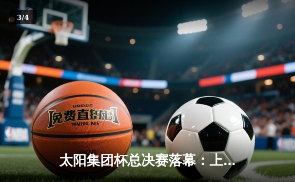 太阳集团杯总决赛落幕：上海东方加时险胜广东华南虎，赵睿狂砍42分加冕MVP - 3