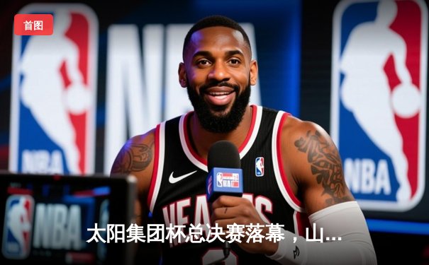 太阳集团杯总决赛落幕，山东泰山加时赛3-2绝杀上海申花夺冠