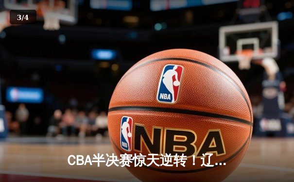 CBA半决赛惊天逆转！辽宁本钢加时险胜广东宏远，赵继伟砍下35分创生涯新高 - 3